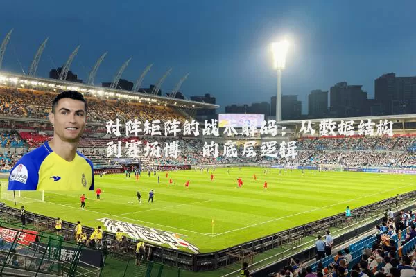 对阵矩阵的战术解码:从数据结构到赛场博弈的底层逻辑