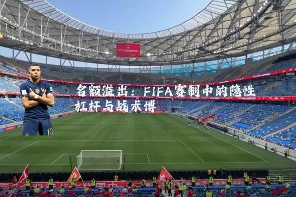 名额溢出:FIFA赛制中的隐性杠杆与战术博弈