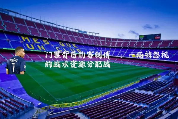 门票背后的赛制博弈:一场被忽视的战术资源分配战