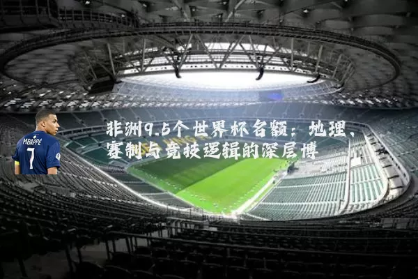 非洲9.5个世界杯名额：地理、赛制与竞技逻辑的深层博弈
