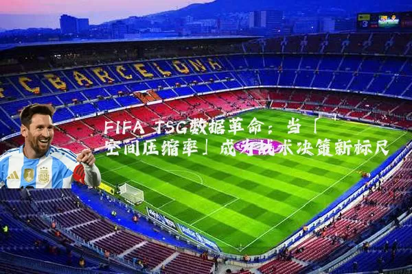 FIFA TSG数据革命：当「空间压缩率」成为战术决策新标尺