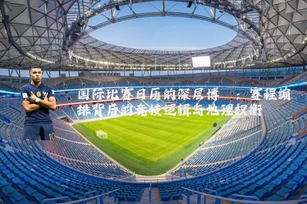 国际比赛日历的深层博弈：赛程编排背后的竞技逻辑与地理权衡