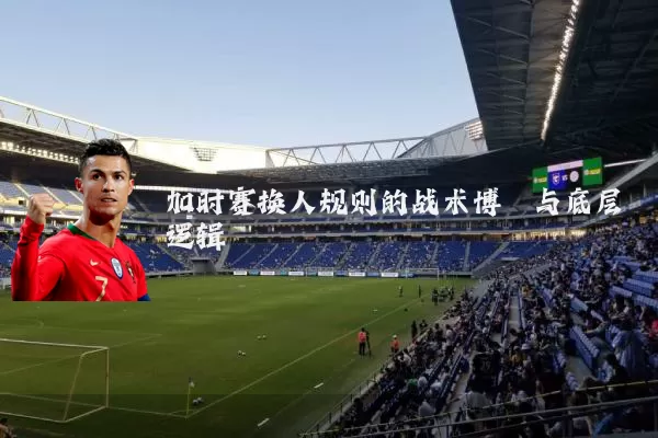 加时赛换人规则的战术博弈与底层逻辑