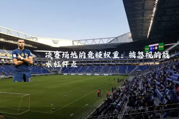 决赛场地的竞技权重:被忽视的战术杠杆点
