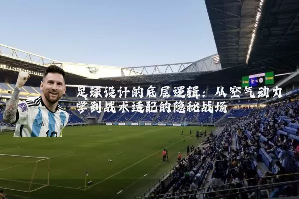 足球设计的底层逻辑：从空气动力学到战术适配的隐秘战场