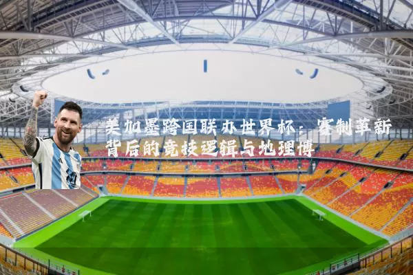 美加墨跨国联办世界杯：赛制革新背后的竞技逻辑与地理博弈